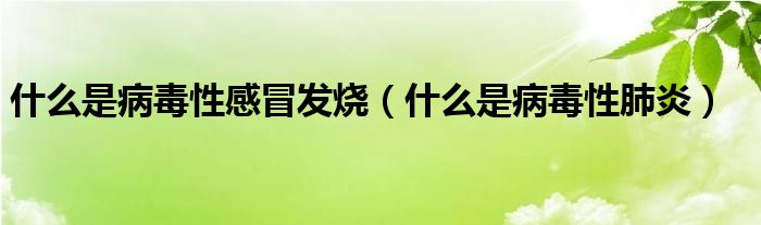 什么是病毒性感冒發(fā)燒（什么是病毒性肺炎）