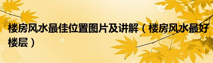 樓房風(fēng)水最佳位置圖片及講解（樓房風(fēng)水最好樓層）