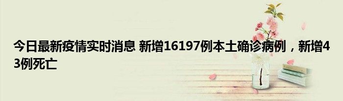 今日最新疫情實(shí)時消息 新增16197例本土確診病例，新增43例死亡