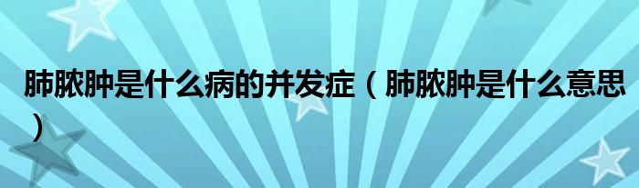 肺膿腫是什么病的并發(fā)癥（肺膿腫是什么意思）