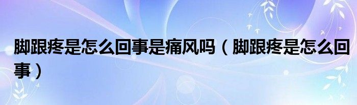 腳跟疼是怎么回事是痛風嗎（腳跟疼是怎么回事）