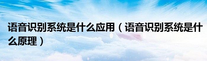 語音識別系統(tǒng)是什么應用（語音識別系統(tǒng)是什么原理）