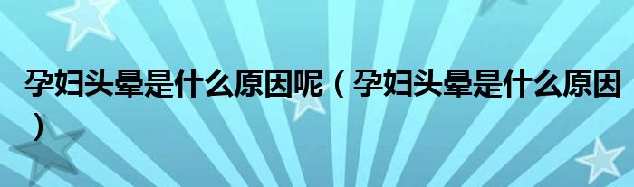 孕婦頭暈是什么原因呢（孕婦頭暈是什么原因）