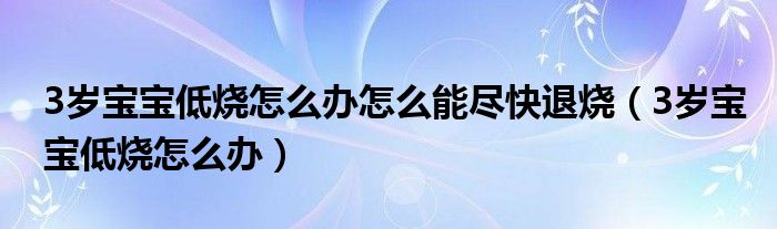 3歲寶寶低燒怎么辦怎么能盡快退燒（3歲寶寶低燒怎么辦）