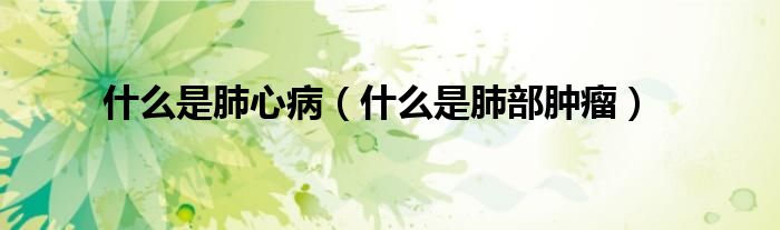 什么是肺心?。ㄊ裁词欠尾磕[瘤）