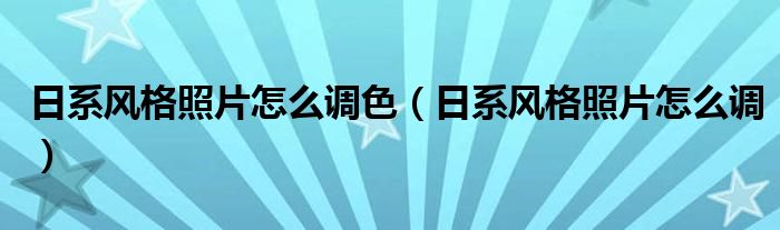 日系風格照片怎么調色（日系風格照片怎么調）