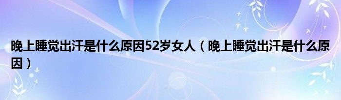 晚上睡覺(jué)出汗是什么原因52歲女人（晚上睡覺(jué)出汗是什么原因）