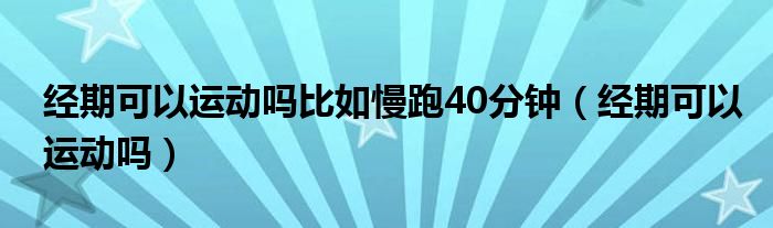 經(jīng)期可以運(yùn)動(dòng)嗎比如慢跑40分鐘（經(jīng)期可以運(yùn)動(dòng)嗎）