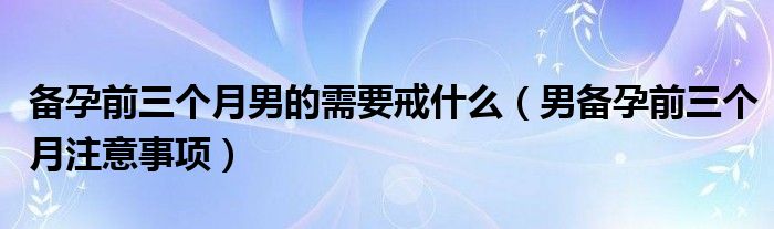 備孕前三個(gè)月男的需要戒什么（男備孕前三個(gè)月注意事項(xiàng)）