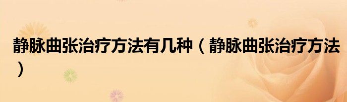 靜脈曲張治療方法有幾種（靜脈曲張治療方法）