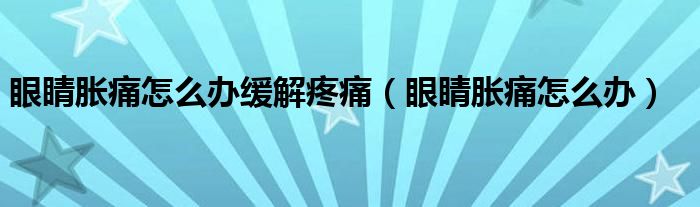 眼睛脹痛怎么辦緩解疼痛（眼睛脹痛怎么辦）