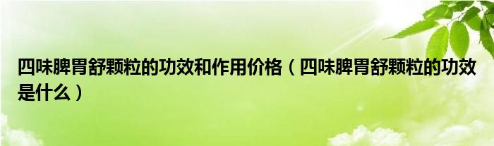 四味脾胃舒顆粒的功效和作用價(jià)格（四味脾胃舒顆粒的功效是什么）