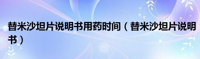 替米沙坦片說(shuō)明書用藥時(shí)間（替米沙坦片說(shuō)明書）