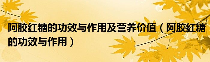 阿膠紅糖的功效與作用及營(yíng)養(yǎng)價(jià)值（阿膠紅糖的功效與作用）