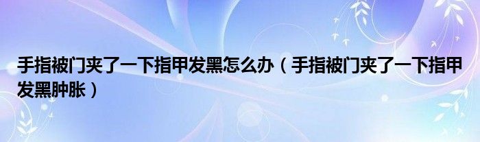 手指被門夾了一下指甲發(fā)黑怎么辦（手指被門夾了一下指甲發(fā)黑腫脹）