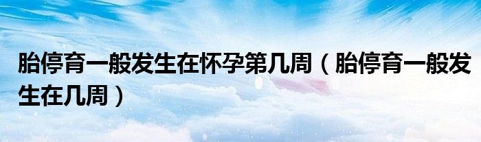 胎停育一般發(fā)生在懷孕第幾周（胎停育一般發(fā)生在幾周）