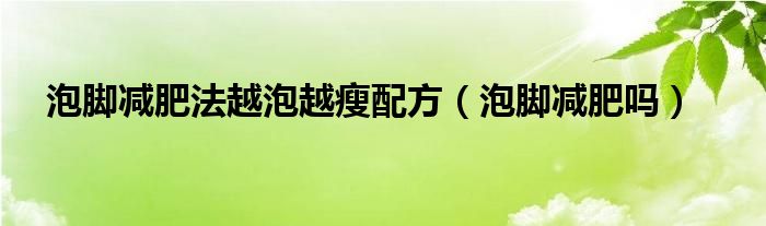 泡腳減肥法越泡越瘦配方（泡腳減肥嗎）