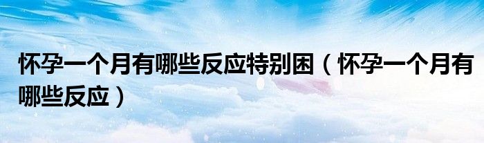 懷孕一個月有哪些反應(yīng)特別困（懷孕一個月有哪些反應(yīng)）