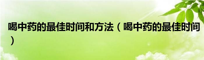 喝中藥的最佳時(shí)間和方法（喝中藥的最佳時(shí)間）