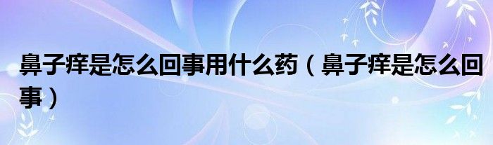 鼻子癢是怎么回事用什么藥（鼻子癢是怎么回事）