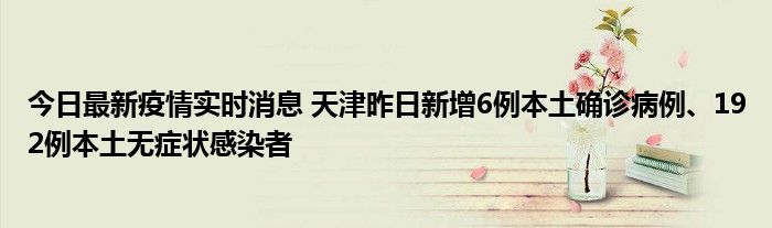 今日最新疫情實時消息 天津昨日新增6例本土確診病例、192例本土無癥狀感染者