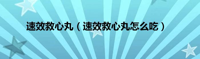 速效救心丸（速效救心丸怎么吃）