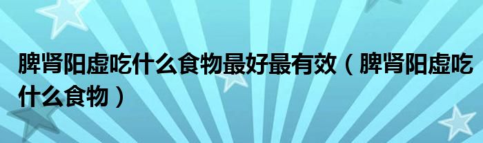 脾腎陽虛吃什么食物最好最有效（脾腎陽虛吃什么食物）