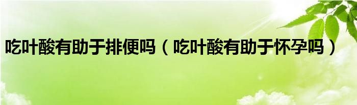 吃葉酸有助于排便嗎（吃葉酸有助于懷孕嗎）