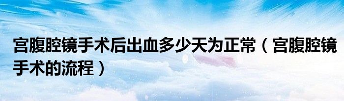 宮腹腔鏡手術(shù)后出血多少天為正常（宮腹腔鏡手術(shù)的流程）