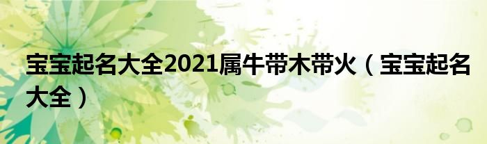 寶寶起名大全2021屬牛帶木帶火（寶寶起名大全）