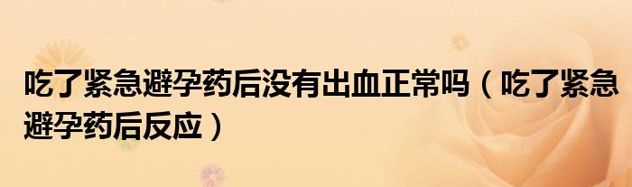 吃了緊急避孕藥后沒有出血正常嗎（吃了緊急避孕藥后反應(yīng)）