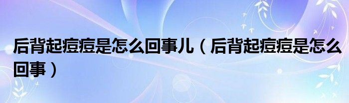 后背起痘痘是怎么回事兒（后背起痘痘是怎么回事）