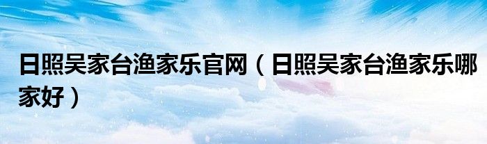 日照吳家臺漁家樂官網(wǎng)（日照吳家臺漁家樂哪家好）