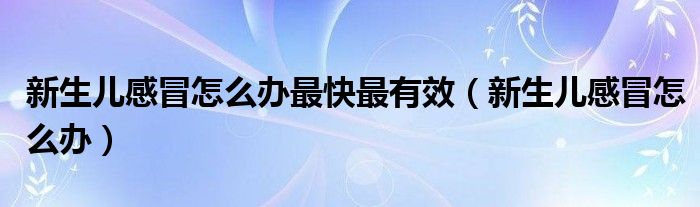 新生兒感冒怎么辦最快最有效（新生兒感冒怎么辦）