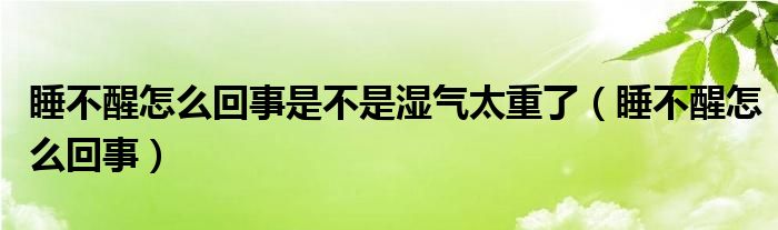 睡不醒怎么回事是不是濕氣太重了（睡不醒怎么回事）