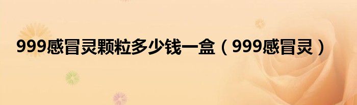 999感冒靈顆粒多少錢一盒（999感冒靈）