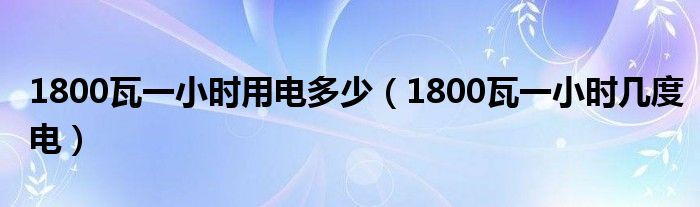 1800瓦一小時(shí)用電多少（1800瓦一小時(shí)幾度電）