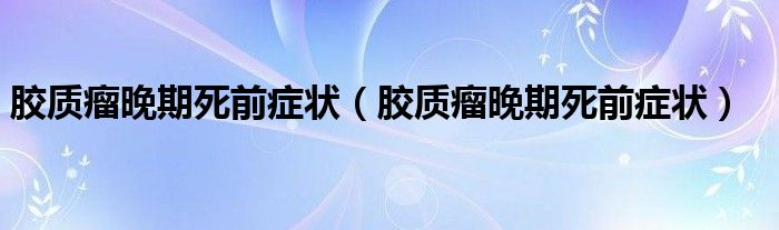 膠質(zhì)瘤晚期死前癥狀（膠質(zhì)瘤晚期死前癥狀）