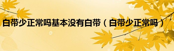 白帶少正常嗎基本沒(méi)有白帶（白帶少正常嗎）