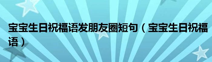 寶寶生日祝福語發(fā)朋友圈短句（寶寶生日祝福語）