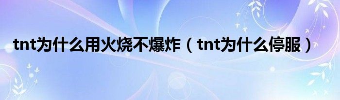 tnt為什么用火燒不爆炸（tnt為什么停服）