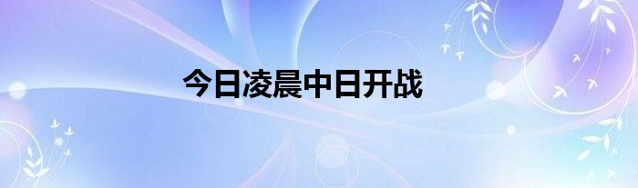 今日凌晨中日開戰(zhàn)