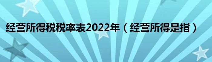 經(jīng)營所得稅稅率表2022年（經(jīng)營所得是指）