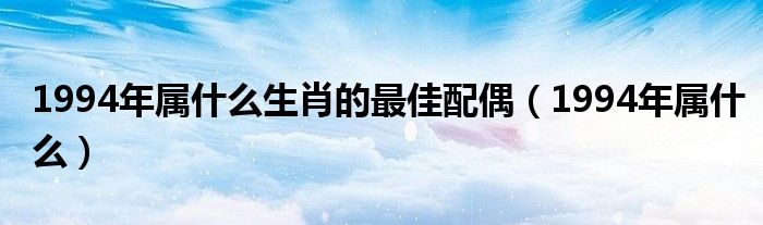 1994年屬什么生肖的最佳配偶（1994年屬什么）