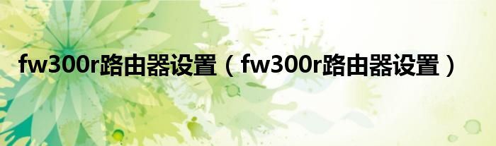 fw300r路由器設(shè)置（fw300r路由器設(shè)置）