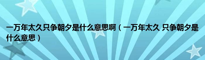 一萬年太久只爭朝夕是什么意思?。ㄒ蝗f年太久 只爭朝夕是什么意思）