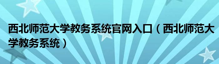 西北師范大學教務系統(tǒng)官網入口（西北師范大學教務系統(tǒng)）