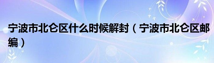 寧波市北侖區(qū)什么時候解封（寧波市北侖區(qū)郵編）