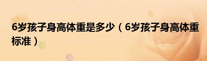 6歲孩子身高體重是多少（6歲孩子身高體重標(biāo)準(zhǔn)）