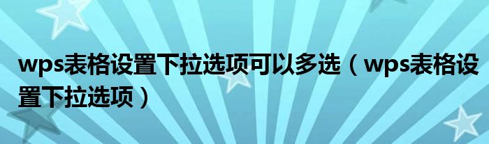 wps表格設(shè)置下拉選項(xiàng)可以多選（wps表格設(shè)置下拉選項(xiàng)）